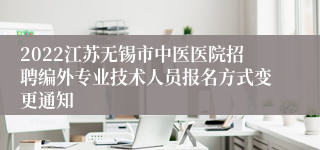 2022江苏无锡市中医医院招聘编外专业技术人员报名方式变更通知