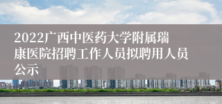 2022广西中医药大学附属瑞康医院招聘工作人员拟聘用人员公示