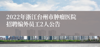 2022年浙江台州市肿瘤医院招聘编外员工2人公告
