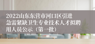 2022山东东营市河口区引进急需紧缺卫生专业技术人才拟聘用人员公示（第一批）