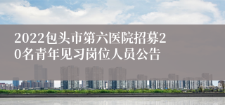 2022包头市第六医院招募20名青年见习岗位人员公告