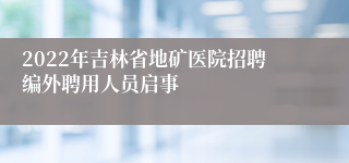 2022年吉林省地矿医院招聘编外聘用人员启事