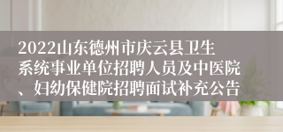 2022山东德州市庆云县卫生系统事业单位招聘人员及中医院、妇幼保健院招聘面试补充公告