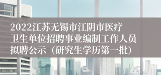 2022江苏无锡市江阴市医疗卫生单位招聘事业编制工作人员拟聘公示（研究生学历第一批）