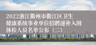 2022浙江衢州市衢江区卫生健康系统事业单位招聘递补入围体检人员名单公布（二）