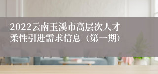 2022云南玉溪市高层次人才柔性引进需求信息（第一期）
