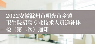 2022安徽滁州市明光市乡镇卫生院招聘专业技术人员递补体检（第二次）通知