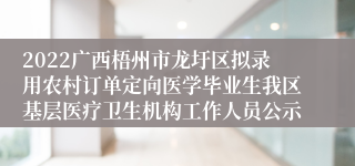 2022广西梧州市龙圩区拟录用农村订单定向医学毕业生我区基层医疗卫生机构工作人员公示