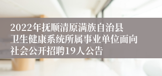 2022年抚顺清原满族自治县卫生健康系统所属事业单位面向社会公开招聘19人公告