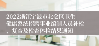 2022浙江宁波市北仑区卫生健康系统招聘事业编制人员补检、复查及检查体检结果通知