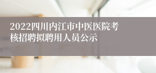 2022四川内江市中医医院考核招聘拟聘用人员公示