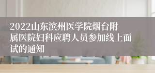 2022山东滨州医学院烟台附属医院妇科应聘人员参加线上面试的通知