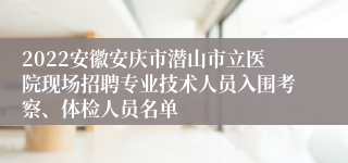 2022安徽安庆市潜山市立医院现场招聘专业技术人员入围考察、体检人员名单