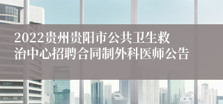 2022贵州贵阳市公共卫生救治中心招聘合同制外科医师公告