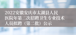 2022安徽安庆市太湖县人民医院年第二次招聘卫生专业技术人员拟聘（第二批）公示