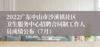 2022广东中山市沙溪镇社区卫生服务中心招聘合同制工作人员成绩公布（7月）