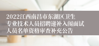 2022江西南昌市东湖区卫生专业技术人员招聘递补入闱面试人员名单资格审查补充公告