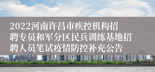 2022河南许昌市疾控机构招聘专员和军分区民兵训练基地招聘人员笔试疫情防控补充公告