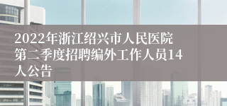 2022年浙江绍兴市人民医院第二季度招聘编外工作人员14人公告