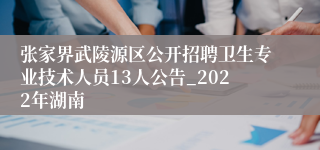 张家界武陵源区公开招聘卫生专业技术人员13人公告_2022年湖南