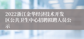 2022浙江金华经济技术开发区公共卫生中心招聘拟聘人员公示