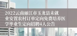 2022云南丽江市玉龙县未就业安置农村订单定向免费培养医学毕业生定向招聘4人公告