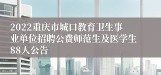 2022重庆市城口教育卫生事业单位招聘公费师范生及医学生88人公告