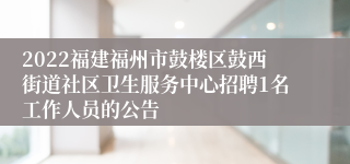 2022福建福州市鼓楼区鼓西街道社区卫生服务中心招聘1名工作人员的公告