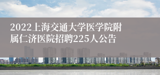 2022上海交通大学医学院附属仁济医院招聘225人公告