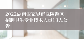 2022湖南张家界市武陵源区招聘卫生专业技术人员13人公告