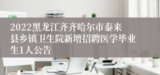 2022黑龙江齐齐哈尔市泰来县乡镇卫生院新增招聘医学毕业生1人公告