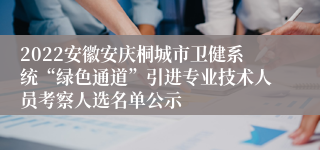 2022安徽安庆桐城市卫健系统“绿色通道”引进专业技术人员考察人选名单公示