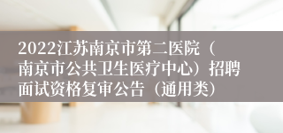 2022江苏南京市第二医院（南京市公共卫生医疗中心）招聘面试资格复审公告（通用类）