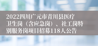 2022四川广元市青川县医疗卫生岗（含应急岗）、社工岗特别服务岗项目招募118人公告