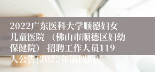 2022广东医科大学顺德妇女儿童医院 （佛山市顺德区妇幼保健院） 招聘工作人员119人公告(2022年第四期）