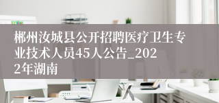 郴州汝城县公开招聘医疗卫生专业技术人员45人公告_2022年湖南