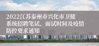 2022江苏泰州市兴化市卫健系统招聘笔试、面试时间及疫情防控要求通知