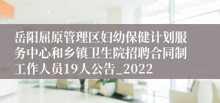 岳阳屈原管理区妇幼保健计划服务中心和乡镇卫生院招聘合同制工作人员19人公告_2022