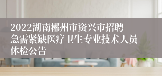 2022湖南郴州市资兴市招聘急需紧缺医疗卫生专业技术人员体检公告