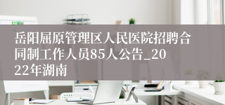 岳阳屈原管理区人民医院招聘合同制工作人员85人公告_2022年湖南