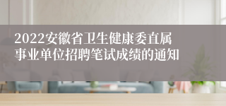 2022安徽省卫生健康委直属事业单位招聘笔试成绩的通知