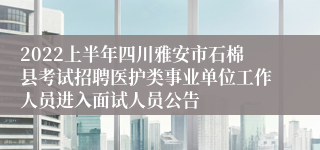 2022上半年四川雅安市石棉县考试招聘医护类事业单位工作人员进入面试人员公告