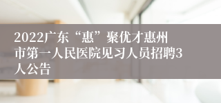 2022广东“惠”聚优才惠州市第一人民医院见习人员招聘3人公告