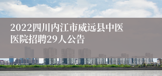 2022四川内江市威远县中医医院招聘29人公告