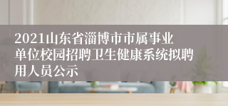 2021山东省淄博市市属事业单位校园招聘卫生健康系统拟聘用人员公示