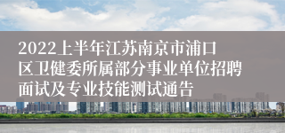 2022上半年江苏南京市浦口区卫健委所属部分事业单位招聘面试及专业技能测试通告