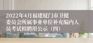 2022年4月福建厦门市卫健委员会所属事业单位补充编内人员考试拟聘用公示（四）
