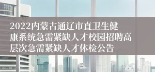 2022内蒙古通辽市直卫生健康系统急需紧缺人才校园招聘高层次急需紧缺人才体检公告