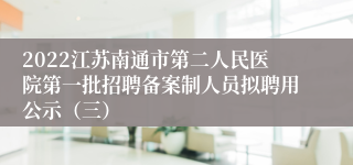 2022江苏南通市第二人民医院第一批招聘备案制人员拟聘用公示（三）