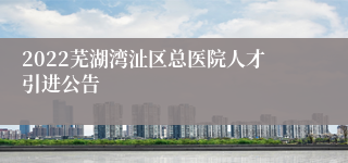 2022芜湖湾沚区总医院人才引进公告